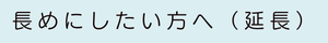 長めにしたい方へ　（ 延　長 ）